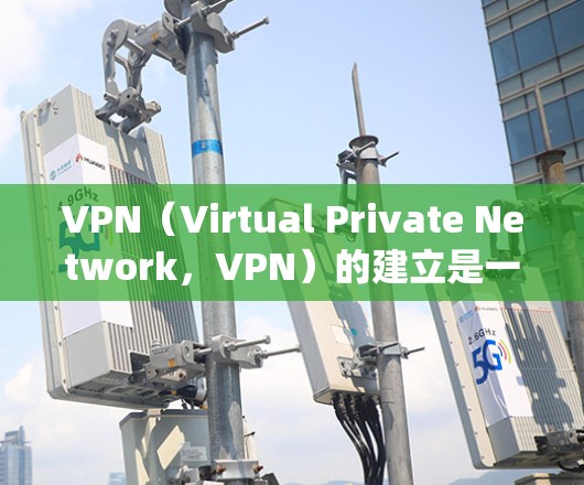 VPN（Virtual Private Network，VPN）的建立是一个系统性的过程，主要涉及选择VPN服务、连接网络、设置密码、优化性能、安全防护等方面。以下是对VPN建立过程的详细说明