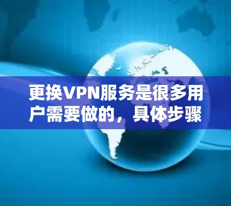 更换VPN服务是很多用户需要做的，具体步骤和方法会因服务提供商而异。以下是一些常见的步骤，帮助您进行VPN服务的更换