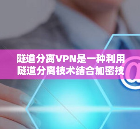 隧道分离VPN是一种利用隧道分离技术结合加密技术的网络解密和解码方法，旨在在隧道内部隔离数据以确保安全。以下是该技术的详细介绍