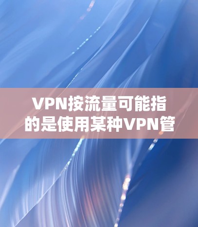 VPN按流量可能指的是使用某种VPN管理工具或软件，根据流量情况自动调整配置，以优化网络流量。以下是关于如何管理流量的步骤