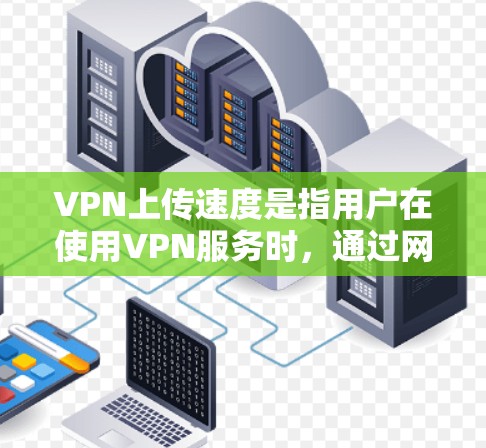 VPN上传速度是指用户在使用VPN服务时，通过网络传输数据的速度。这个速度通常由多种因素决定，包括