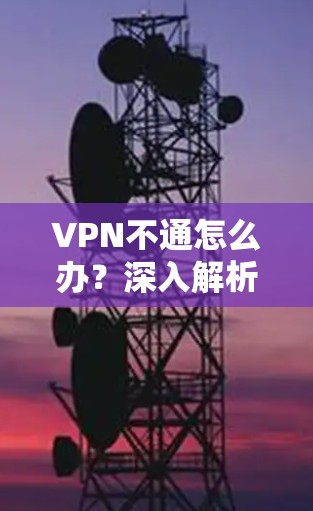 VPN不通怎么办?深入解析背后的深层原因与解决方案 VPN不通怎么办?深入解析背后的深层原因与解决方案