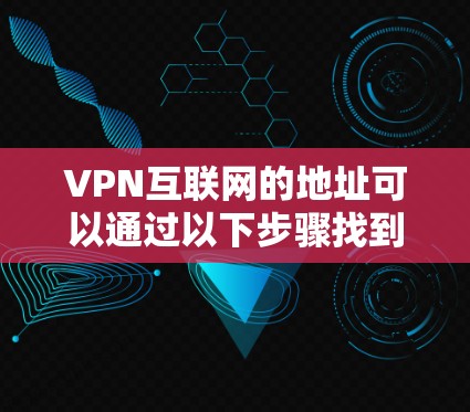 VPN互联网的地址可以通过以下步骤找到 VPN互联网的地址可以通过以下步骤找到