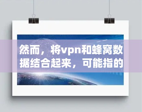 然而，将vpn和蜂窝数据结合起来，可能指的是使用蜂窝网络作为VPN的加密方式，以增强数据的安全性。这种技术可能通过蜂窝网络的高连接率和强大的加密功能来保护用户或企业的数据安全