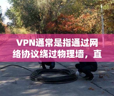 VPN通常是指通过网络协议绕过物理墙,直接连接到另一个网络服务的网络。通过绕过物理墙,用户可以访问国外的网站,而不需要自己进入物理世界的网络 VPN通常是指通过网络协议绕过物理墙,直接连接到另一个网络服务的网络。通过绕过物理墙,用户可以访问国外的网站,而不需要自己进入物理世界的网络