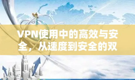 VPN使用中的高效与安全，从速度到安全的双管齐下