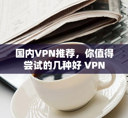 国内VPN推荐,你值得尝试的几种好 VPN 国内VPN推荐,你值得尝试的几种好 VPN