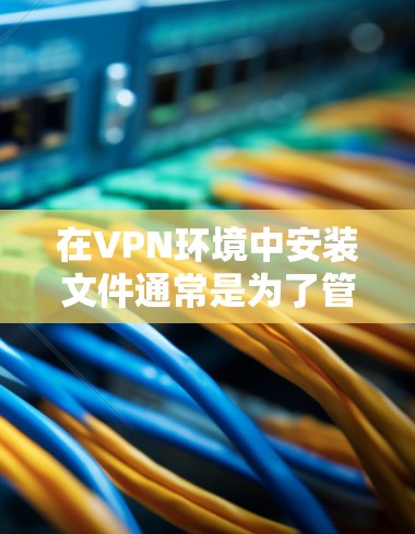 在VPN环境中安装文件通常是为了管理数据、上传下载的文件,或者访问VPN内的云存储。以下是一些常见步骤,可以帮助你在VPN环境中安装文件 在VPN环境中安装文件通常是为了管理数据、上传下载的文件,或者访问VPN内的云存储。以下是一些常见步骤,可以帮助你在VPN环境中安装文件