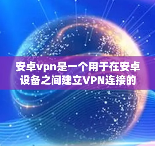 安卓vpn是一个用于在安卓设备之间建立VPN连接的协议。以下是使用安卓vpn的详细步骤