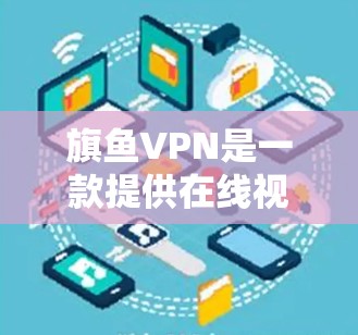 旗鱼VPN是一款提供在线视频流、文件共享、音乐流听等功能的VPN服务。如果你是想在手机上使用类似的服务,可以尝试以下几种方式 旗鱼VPN是一款提供在线视频流、文件共享、音乐流听等功能的VPN服务。如果你是想在手机上使用类似的服务,可以尝试以下几种方式