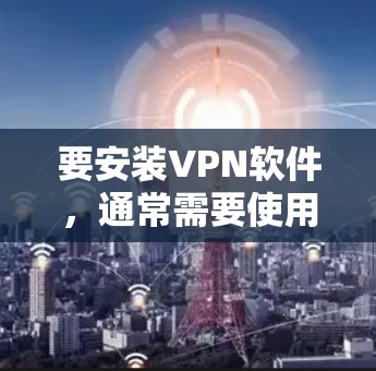 要安装VPN软件,通常需要使用特定的工具或文件夹。以下是一些常见VPN软件的安装文件夹名称和安装步骤 要安装VPN软件,通常需要使用特定的工具或文件夹。以下是一些常见VPN软件的安装文件夹名称和安装步骤