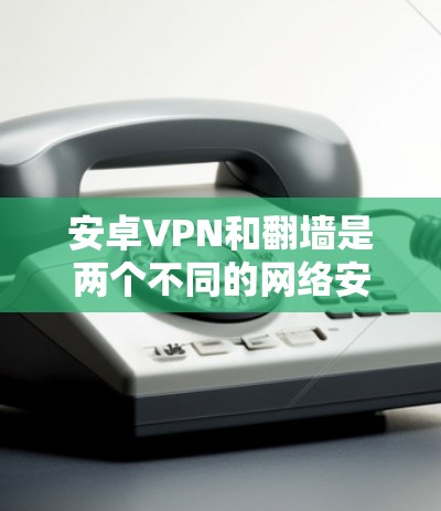 安卓VPN和翻墙是两个不同的网络安全技术，它们在保护个人隐私和网络安全方面有不同的应用场景和特点