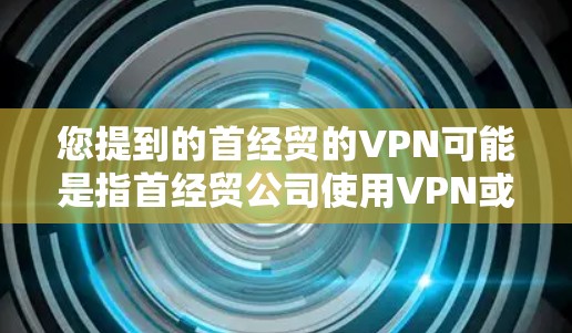 您提到的首经贸的VPN可能是指首经贸公司使用VPN或中国首经贸公司使用VPN。如果您有更多具体的问题或背景信息，可以提供更多细节，以便我更好地帮助您