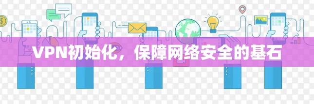 VPN初始化，保障网络安全的基石