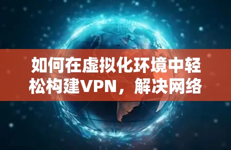 如何在虚拟化环境中轻松构建VPN,解决网络不稳定问题 如何在虚拟化环境中轻松构建VPN,解决网络不稳定问题