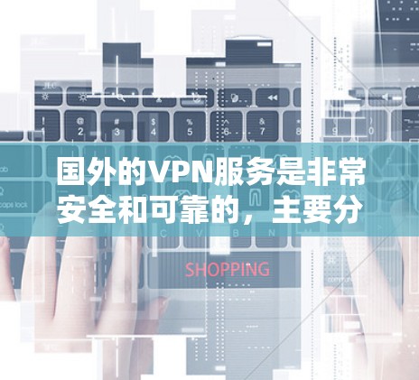 国外的VPN服务是非常安全和可靠的,主要分为两种,免费和付费VPN。以下是几种主要的国外VPN服务,它们在安全性和功能上各有特点 国外的VPN服务是非常安全和可靠的,主要分为两种,免费和付费VPN。以下是几种主要的国外VPN服务,它们在安全性和功能上各有特点