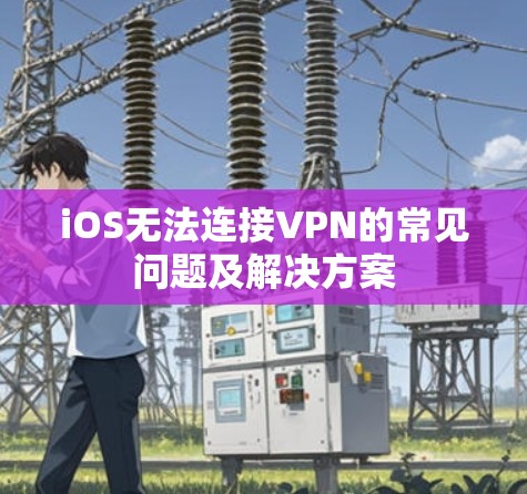 iOS无法连接VPN的常见问题及解决方案
