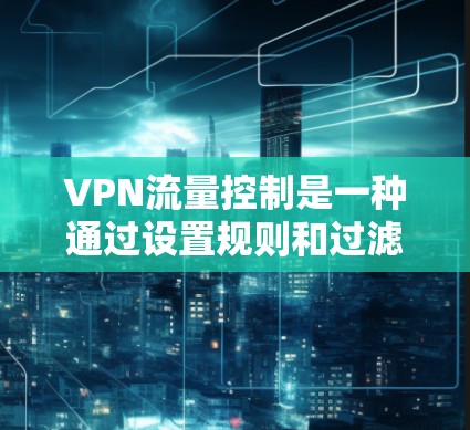 VPN流量控制是一种通过设置规则和过滤机制来限制外部流量的VPN服务。以下是关于VPN流量控制的详细说明