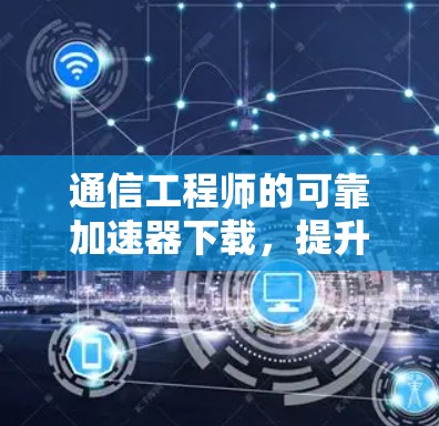 通信工程师的可靠加速器下载，提升通信效率的必选工具