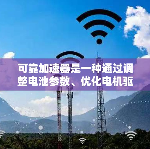 可靠加速器是一种通过调整电池参数、优化电机驱动和优化电池管理等方法来提高电池寿命和充电效率的工具。以下是一些使用可靠加速器的具体步骤