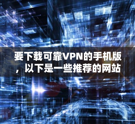 要下载可靠VPN的手机版，以下是一些推荐的网站和方法，供您参考