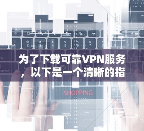 为了下载可靠VPN服务，以下是一个清晰的指南