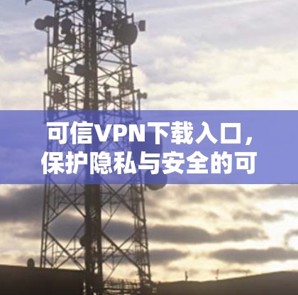 可信VPN下载入口，保护隐私与安全的可靠选择