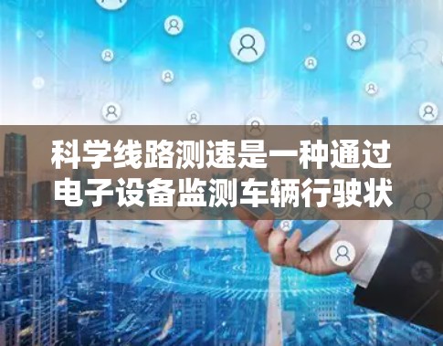 科学线路测速是一种通过电子设备监测车辆行驶状态的技术,主要用于监控和限制交通流量。以下是其关键步骤和考虑因素的总结 科学线路测速是一种通过电子设备监测车辆行驶状态的技术,主要用于监控和限制交通流量。以下是其关键步骤和考虑因素的总结