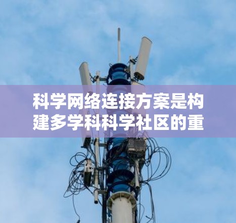 科学网络连接方案是构建多学科科学社区的重要工具，它能够促进知识共享、协作与创新。以下是对该方案的详细分析