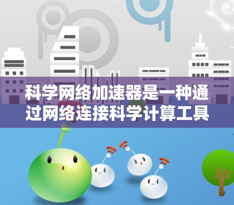 科学网络加速器是一种通过网络连接科学计算工具来加速其功能的软件,旨在提升科学计算效率。以下是关于科学网络加速器的详细介绍和使用指南 科学网络加速器是一种通过网络连接科学计算工具来加速其功能的软件,旨在提升科学计算效率。以下是关于科学网络加速器的详细介绍和使用指南