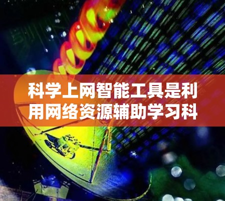 科学上网智能工具是利用网络资源辅助学习科学知识的重要工具，其核心在于智能化的辅助学习模式。以下是关于科学上网智能工具的详细分析