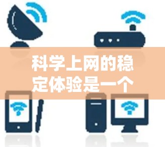 科学上网的稳定体验是一个综合性的复杂问题，涉及多个关键因素的优化和管理。以下是对科学上网稳定体验的详细分析和建议