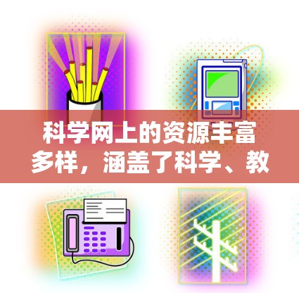 科学网上的资源丰富多样，涵盖了科学、教育、技术等多个领域。以下是一些推荐的网站和工具，帮助你高效地获取和学习科学知识