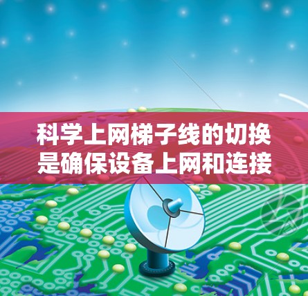 科学上网梯子线的切换是确保设备上网和连接的高效方法。以下是一些关键步骤和注意事项,帮助您顺利完成操作 科学上网梯子线的切换是确保设备上网和连接的高效方法。以下是一些关键步骤和注意事项,帮助您顺利完成操作