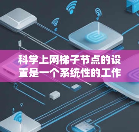 科学上网梯子节点的设置是一个系统性的工作，需要遵循以下步骤来确保网络设备的高效管理。以下是一步步的指南