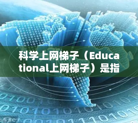 科学上网梯子（Educational上网梯子）是指一种结构化的学习资源管理工具，帮助用户高效利用网络资源来提升学习效果。常见的科学上网梯子包括