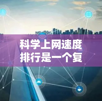 科学上网速度排行是一个复杂且专业的话题，涉及多个因素的综合分析。以下是一个有条理的总结，帮助您更好地理解和研究这一主题