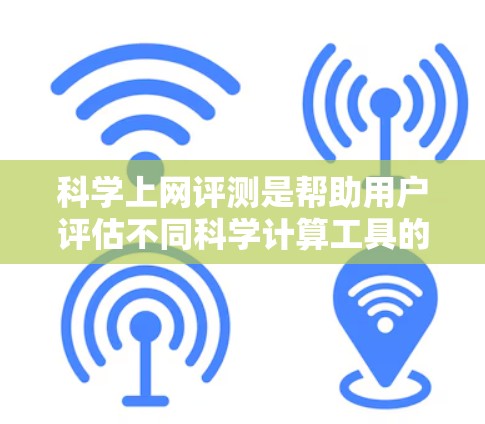 科学上网评测是帮助用户评估不同科学计算工具的工具，以下是基于各方面的比较和推荐的评测结果