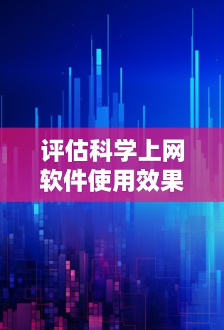 评估科学上网软件使用效果可以从以下几个方面进行 评估科学上网软件使用效果可以从以下几个方面进行