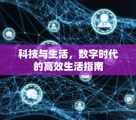 科技与生活,数字时代的高效生活指南 科技与生活,数字时代的高效生活指南