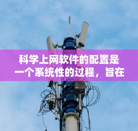 科学上网软件的配置是一个系统性的过程，旨在确保软件的正常运行和数据的安全。以下是一个清晰的指南，涵盖了科学上网软件的主要配置步骤