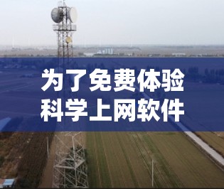 为了免费体验科学上网软件，您可以尝试以下资源