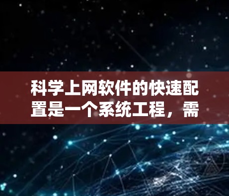 科学上网软件的快速配置是一个系统工程，需要结合软件的特性、操作步骤和常见问题进行学习和实践。以下是一个有条理的快速配置步骤指南