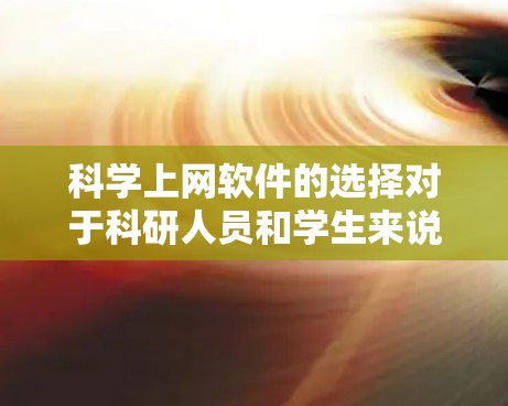 科学上网软件的选择对于科研人员和学生来说非常重要，因为它可以帮助他们获取、管理、分析和引用科学文献和数据。以下是一些推荐的科学上网软件，帮助您高效地进行科学工作