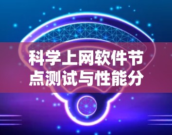 科学上网软件节点测试与性能分析,从测试到优化的全周期管理 科学上网软件节点测试与性能分析,从测试到优化的全周期管理