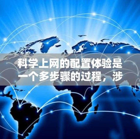 科学上网的配置体验是一个多步骤的过程，涉及多个方面，包括基本操作、网站配置、安全设置、性能优化以及异常情况处理。以下是对科学上网配置体验的分步总结