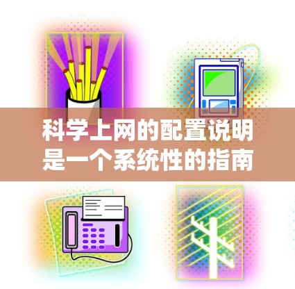 科学上网的配置说明是一个系统性的指南，旨在帮助用户有效地管理科学网站的访问权限和安全设置。以下是一个详细的配置说明，涵盖从基本设置到高级功能的各个方面