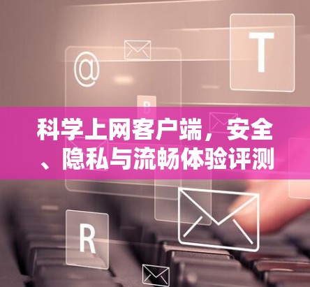 科学上网客户端，安全、隐私与流畅体验评测
