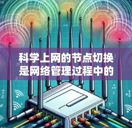 科学上网的节点切换是网络管理过程中的重要步骤，涉及多个关键环节。以下是详细的步骤指南