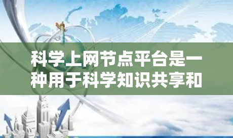 科学上网节点平台是一种用于科学知识共享和获取的在线工具，旨在帮助用户高效地获取、使用和分享科学内容。以下是对该平台的详细介绍